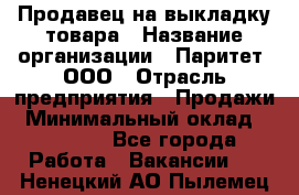 Продавец на выкладку товара › Название организации ­ Паритет, ООО › Отрасль предприятия ­ Продажи › Минимальный оклад ­ 18 000 - Все города Работа » Вакансии   . Ненецкий АО,Пылемец д.